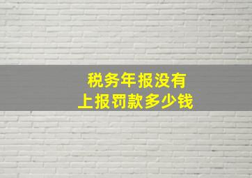 税务年报没有上报罚款多少钱