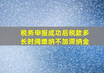 税务申报成功后税款多长时间缴纳不加滞纳金