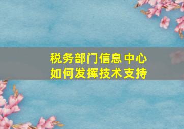 税务部门信息中心如何发挥技术支持