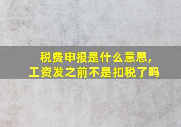 税费申报是什么意思,工资发之前不是扣税了吗