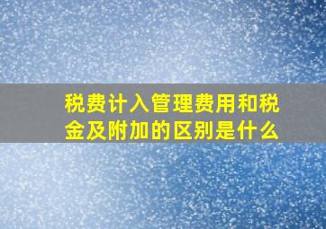 税费计入管理费用和税金及附加的区别是什么