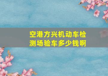 空港方兴机动车检测场验车多少钱啊