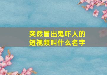 突然冒出鬼吓人的短视频叫什么名字