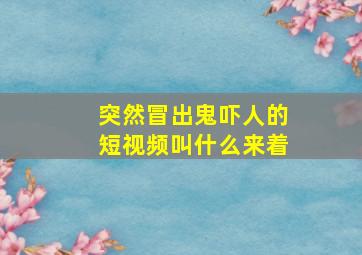 突然冒出鬼吓人的短视频叫什么来着