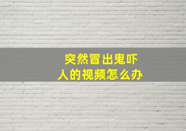 突然冒出鬼吓人的视频怎么办