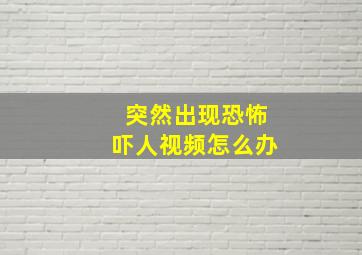 突然出现恐怖吓人视频怎么办