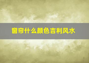 窗帘什么颜色吉利风水