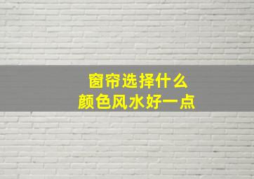 窗帘选择什么颜色风水好一点