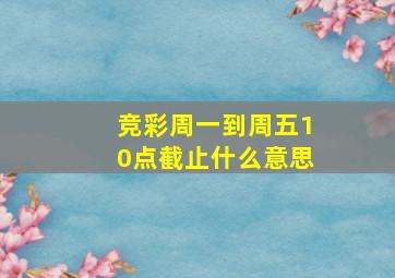 竞彩周一到周五10点截止什么意思