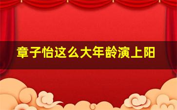 章子怡这么大年龄演上阳