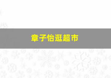 章子怡逛超市