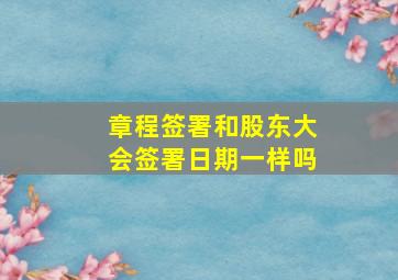 章程签署和股东大会签署日期一样吗