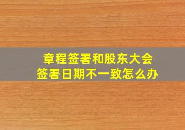 章程签署和股东大会签署日期不一致怎么办