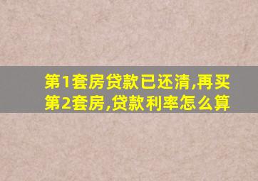 第1套房贷款已还清,再买第2套房,贷款利率怎么算