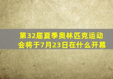 第32届夏季奥林匹克运动会将于7月23日在什么开幕