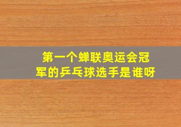 第一个蝉联奥运会冠军的乒乓球选手是谁呀