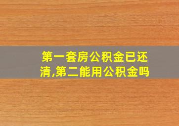 第一套房公积金已还清,第二能用公积金吗