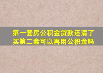 第一套房公积金贷款还清了买第二套可以再用公积金吗