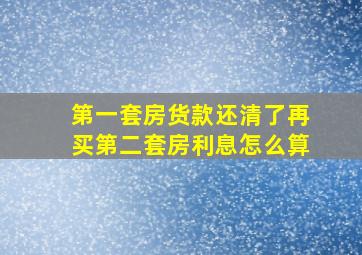 第一套房货款还清了再买第二套房利息怎么算