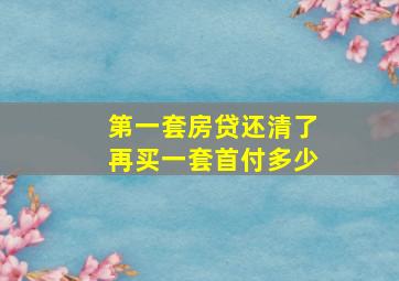 第一套房贷还清了再买一套首付多少