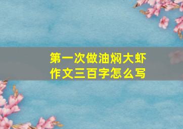 第一次做油焖大虾作文三百字怎么写