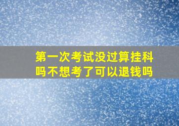 第一次考试没过算挂科吗不想考了可以退钱吗