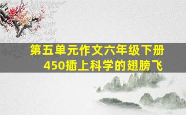 第五单元作文六年级下册450插上科学的翅膀飞