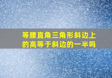 等腰直角三角形斜边上的高等于斜边的一半吗