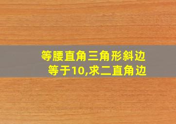 等腰直角三角形斜边等于10,求二直角边