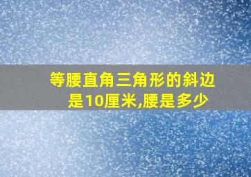 等腰直角三角形的斜边是10厘米,腰是多少