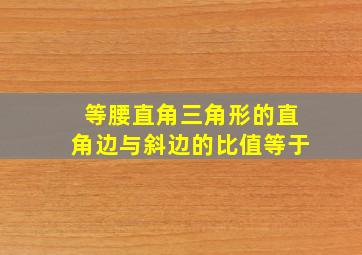 等腰直角三角形的直角边与斜边的比值等于