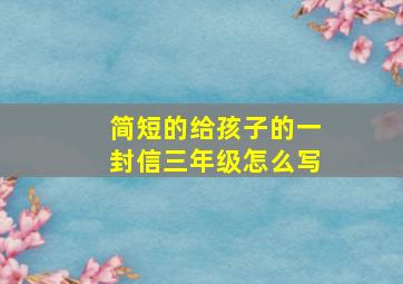 简短的给孩子的一封信三年级怎么写