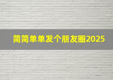 简简单单发个朋友圈2025