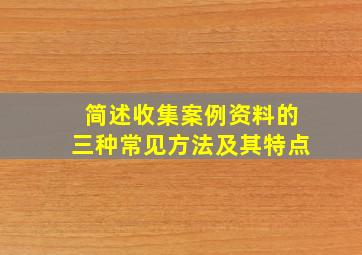 简述收集案例资料的三种常见方法及其特点