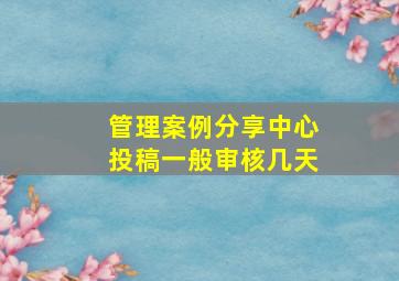 管理案例分享中心投稿一般审核几天