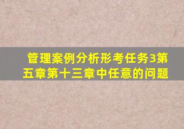 管理案例分析形考任务3第五章第十三章中任意的问题