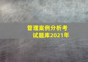 管理案例分析考试题库2021年