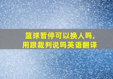 篮球暂停可以换人吗,用跟裁判说吗英语翻译