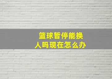 篮球暂停能换人吗现在怎么办