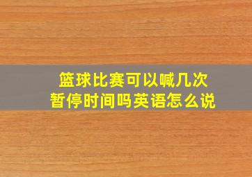 篮球比赛可以喊几次暂停时间吗英语怎么说