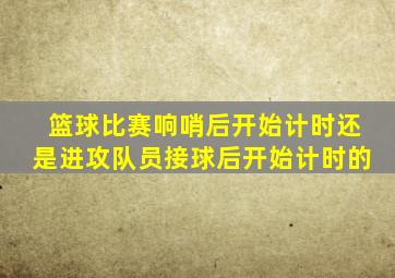 篮球比赛响哨后开始计时还是进攻队员接球后开始计时的