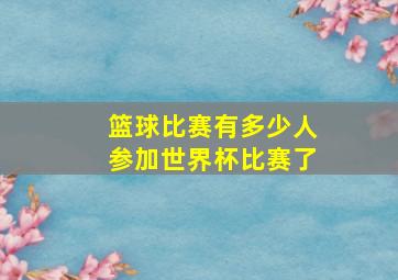 篮球比赛有多少人参加世界杯比赛了