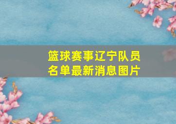 篮球赛事辽宁队员名单最新消息图片