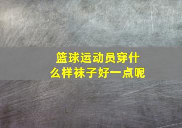 篮球运动员穿什么样袜子好一点呢