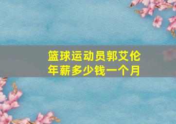 篮球运动员郭艾伦年薪多少钱一个月