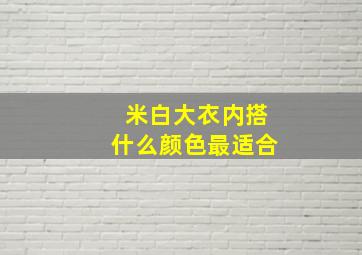 米白大衣内搭什么颜色最适合