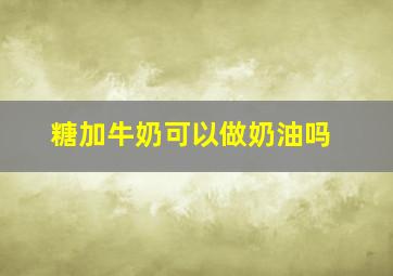 糖加牛奶可以做奶油吗