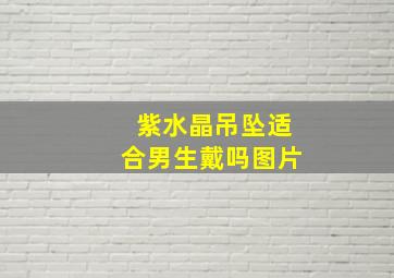 紫水晶吊坠适合男生戴吗图片