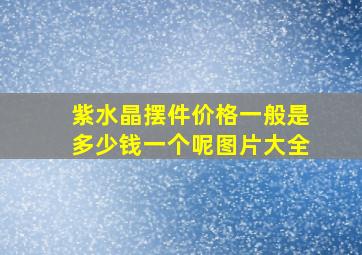 紫水晶摆件价格一般是多少钱一个呢图片大全