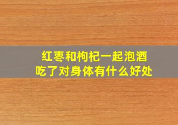 红枣和枸杞一起泡酒吃了对身体有什么好处